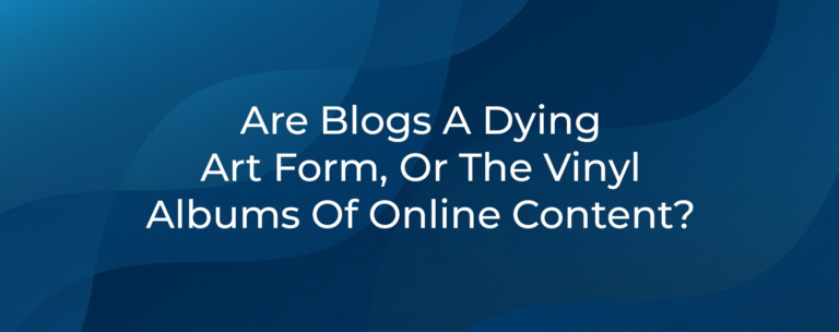 Are Blogs A Dying Art Form, Or The Vinyl Albums Of Online Content?